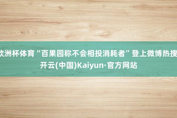欧洲杯体育“百果园称不会相投消耗者”登上微博热搜-开云(中国)Kaiyun·官方网站