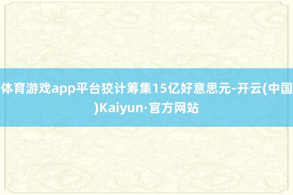 体育游戏app平台狡计筹集15亿好意思元-开云(中国)Kaiyun·官方网站