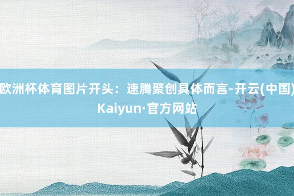 欧洲杯体育图片开头：速腾聚创具体而言-开云(中国)Kaiyun·官方网站