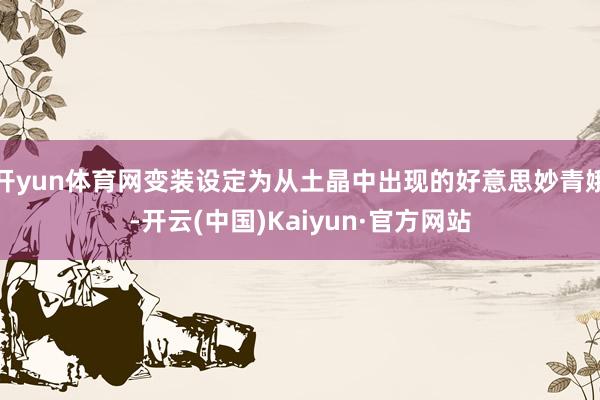开yun体育网变装设定为从土晶中出现的好意思妙青娥-开云(中国)Kaiyun·官方网站