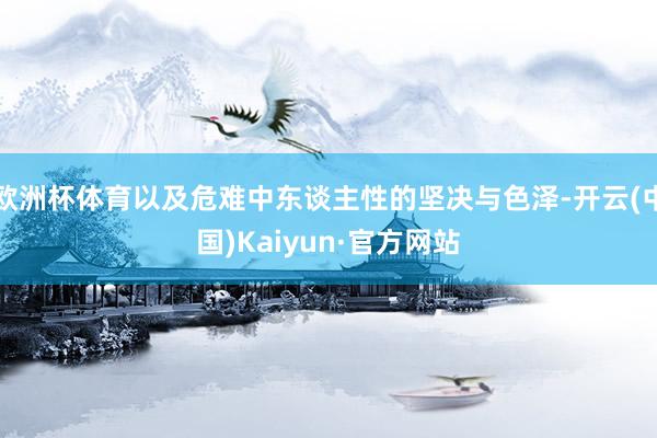 欧洲杯体育以及危难中东谈主性的坚决与色泽-开云(中国)Kaiyun·官方网站