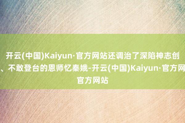 开云(中国)Kaiyun·官方网站还调治了深陷神志创伤、不敢登台的恩师忆秦娥-开云(中国)Kaiyun·官方网站