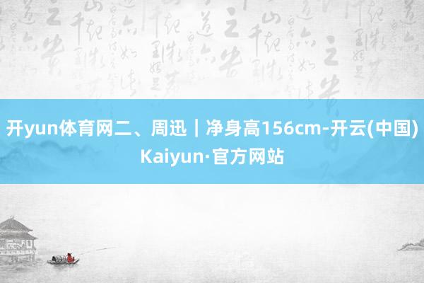 开yun体育网二、周迅|净身高156cm-开云(中国)Kaiyun·官方网站