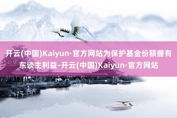开云(中国)Kaiyun·官方网站为保护基金份额握有东谈主利益-开云(中国)Kaiyun·官方网站