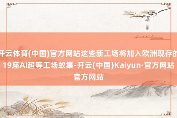 开云体育(中国)官方网站这些新工场将加入欧洲现存的19座AI超等工场蚁集-开云(中国)Kaiyun·官方网站