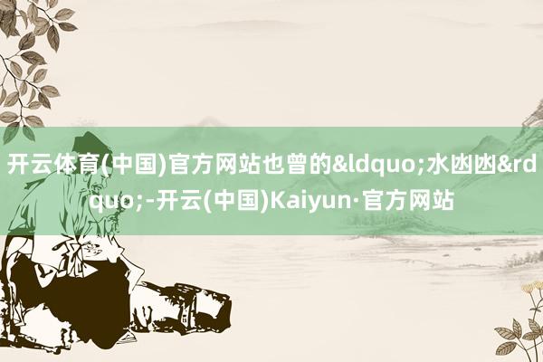 开云体育(中国)官方网站也曾的“水凼凼”-开云(中国)Kaiyun·官方网站
