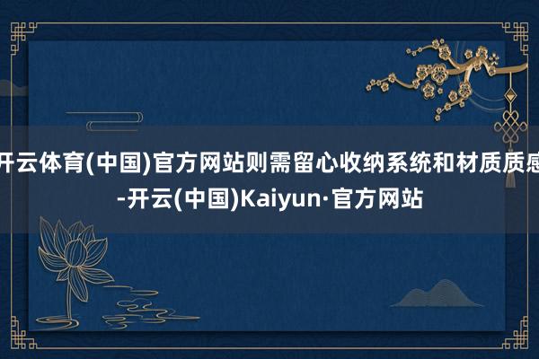 开云体育(中国)官方网站则需留心收纳系统和材质质感-开云(中国)Kaiyun·官方网站