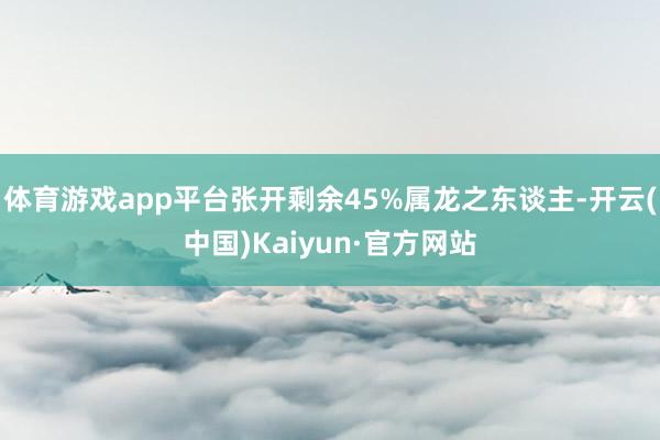 体育游戏app平台张开剩余45%属龙之东谈主-开云(中国)Kaiyun·官方网站
