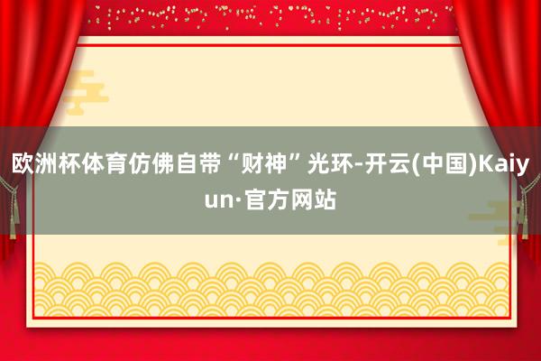 欧洲杯体育仿佛自带“财神”光环-开云(中国)Kaiyun·官方网站