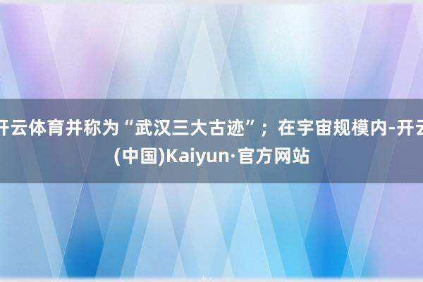 开云体育并称为“武汉三大古迹”;在宇宙规模内-开云(中国)Kaiyun·官方网站