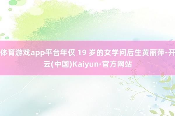 体育游戏app平台年仅 19 岁的女学问后生黄丽萍-开云(中国)Kaiyun·官方网站