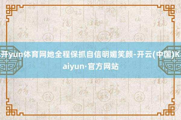 开yun体育网她全程保抓自信明媚笑颜-开云(中国)Kaiyun·官方网站