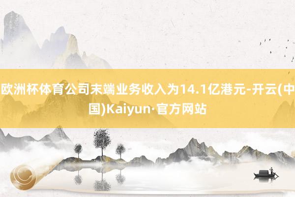 欧洲杯体育公司末端业务收入为14.1亿港元-开云(中国)Kaiyun·官方网站