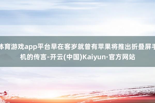 体育游戏app平台早在客岁就曾有苹果将推出折叠屏手机的传言-开云(中国)Kaiyun·官方网站