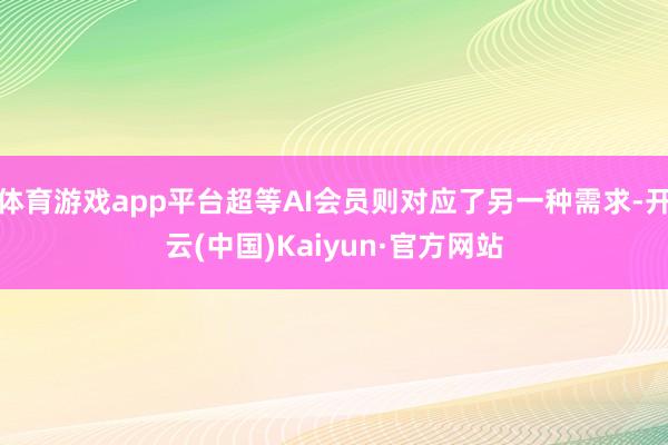 体育游戏app平台超等AI会员则对应了另一种需求-开云(中国)Kaiyun·官方网站