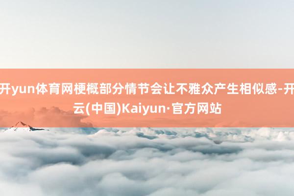开yun体育网梗概部分情节会让不雅众产生相似感-开云(中国)Kaiyun·官方网站