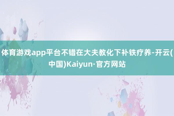 体育游戏app平台不错在大夫教化下补铁疗养-开云(中国)Kaiyun·官方网站