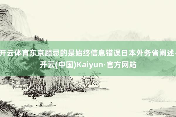 开云体育东京顾忌的是始终信息错误日本外务省阐述-开云(中国)Kaiyun·官方网站