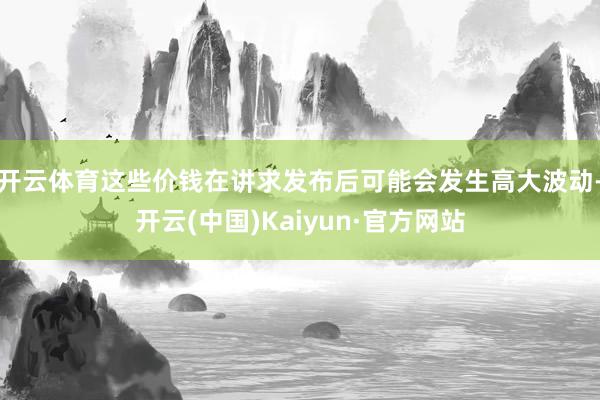 开云体育这些价钱在讲求发布后可能会发生高大波动-开云(中国)Kaiyun·官方网站