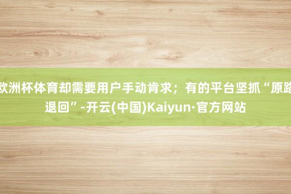 欧洲杯体育却需要用户手动肯求；有的平台坚抓“原路退回”-开云(中国)Kaiyun·官方网站