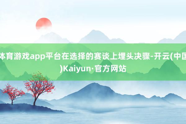 体育游戏app平台在选择的赛谈上埋头决骤-开云(中国)Kaiyun·官方网站