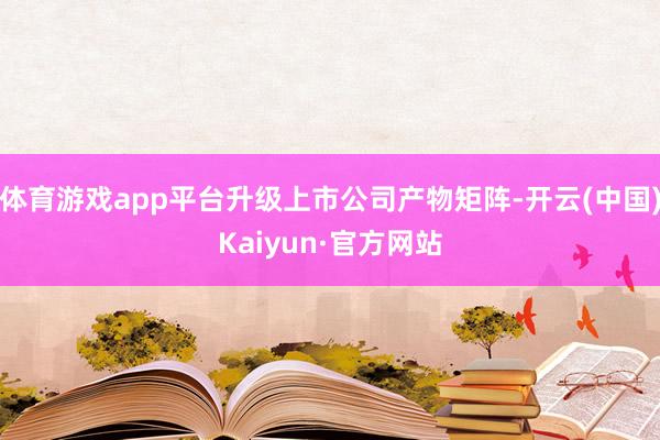 体育游戏app平台升级上市公司产物矩阵-开云(中国)Kaiyun·官方网站
