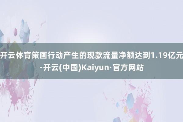 开云体育策画行动产生的现款流量净额达到1.19亿元-开云(中国)Kaiyun·官方网站