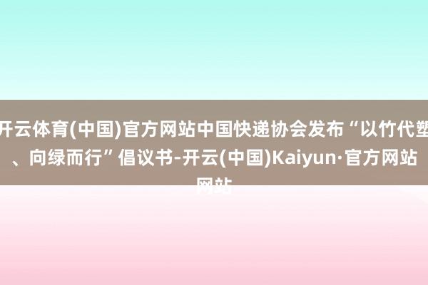 开云体育(中国)官方网站中国快递协会发布“以竹代塑、向绿而行”倡议书-开云(中国)Kaiyun·官方网站