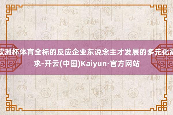 欧洲杯体育全标的反应企业东说念主才发展的多元化需求-开云(中国)Kaiyun·官方网站
