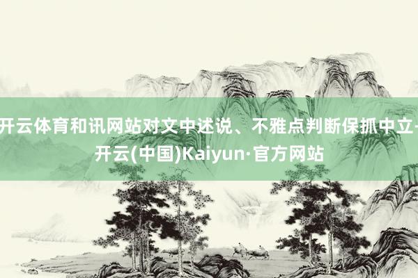开云体育和讯网站对文中述说、不雅点判断保抓中立-开云(中国)Kaiyun·官方网站