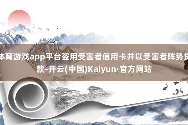 体育游戏app平台盗用受害者信用卡并以受害者阵势贷款-开云(中国)Kaiyun·官方网站
