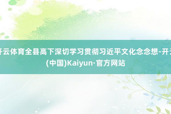 开云体育全县高下深切学习贯彻习近平文化念念想-开云(中国)Kaiyun·官方网站