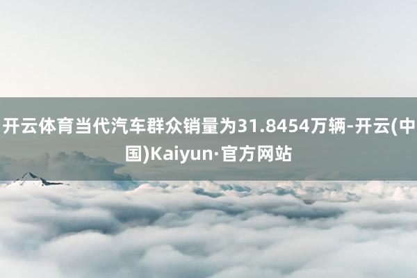 开云体育当代汽车群众销量为31.8454万辆-开云(中国)Kaiyun·官方网站