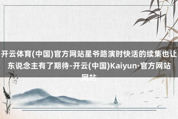 开云体育(中国)官方网站星爷路演时快活的续集也让东说念主有了期待-开云(中国)Kaiyun·官方网站