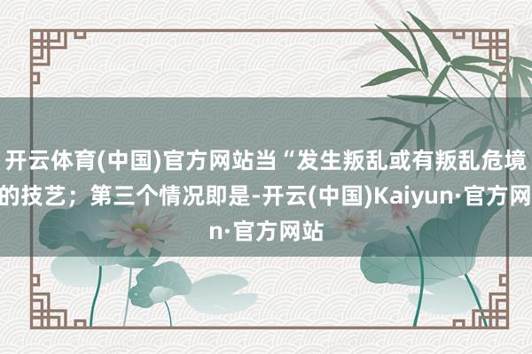 开云体育(中国)官方网站当“发生叛乱或有叛乱危境”的技艺；第三个情况即是-开云(中国)Kaiyun·官方网站