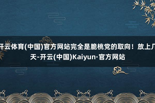 开云体育(中国)官方网站完全是脆桃党的取向！放上几天-开云(中国)Kaiyun·官方网站