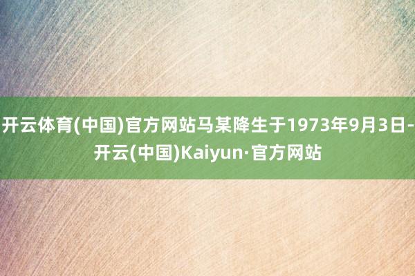 开云体育(中国)官方网站马某降生于1973年9月3日-开云(中国)Kaiyun·官方网站