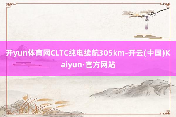 开yun体育网CLTC纯电续航305km-开云(中国)Kaiyun·官方网站