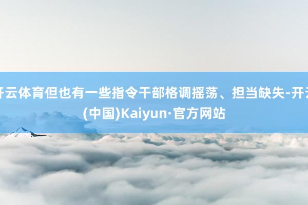 开云体育但也有一些指令干部格调摇荡、担当缺失-开云(中国)Kaiyun·官方网站