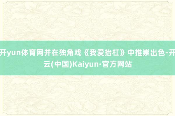 开yun体育网并在独角戏《我爱抬杠》中推崇出色-开云(中国)Kaiyun·官方网站