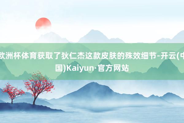 欧洲杯体育获取了狄仁杰这款皮肤的殊效细节-开云(中国)Kaiyun·官方网站