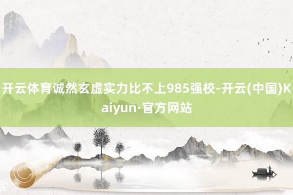 开云体育诚然玄虚实力比不上985强校-开云(中国)Kaiyun·官方网站