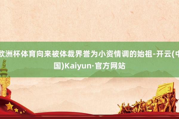 欧洲杯体育向来被体裁界誉为小资情调的始祖-开云(中国)Kaiyun·官方网站