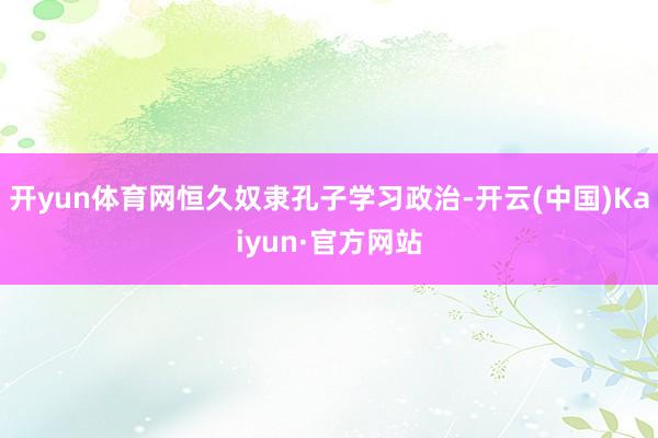 开yun体育网恒久奴隶孔子学习政治-开云(中国)Kaiyun·官方网站
