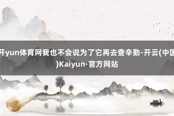 开yun体育网我也不会说为了它再去查辛勤-开云(中国)Kaiyun·官方网站