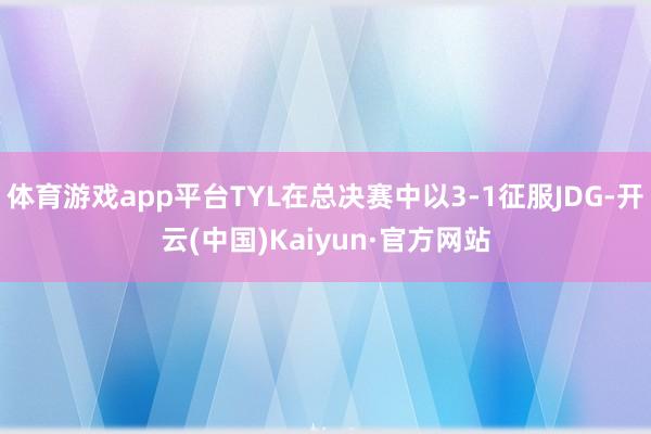 体育游戏app平台TYL在总决赛中以3-1征服JDG-开云(中国)Kaiyun·官方网站