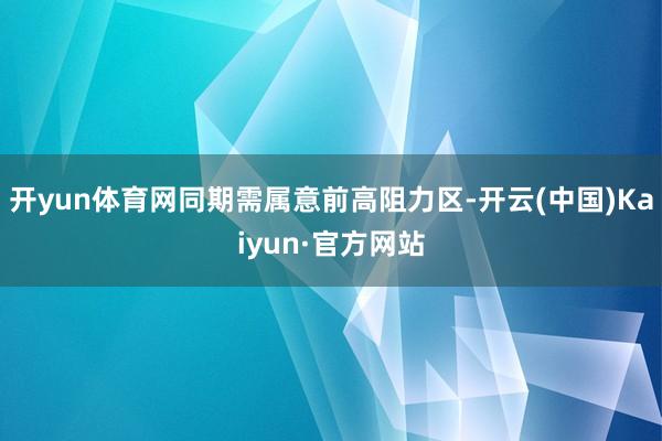 开yun体育网同期需属意前高阻力区-开云(中国)Kaiyun·官方网站