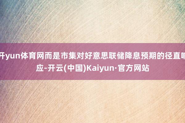 开yun体育网而是市集对好意思联储降息预期的径直响应-开云(中国)Kaiyun·官方网站