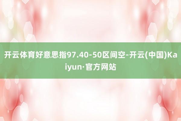 开云体育好意思指97.40-50区间空-开云(中国)Kaiyun·官方网站