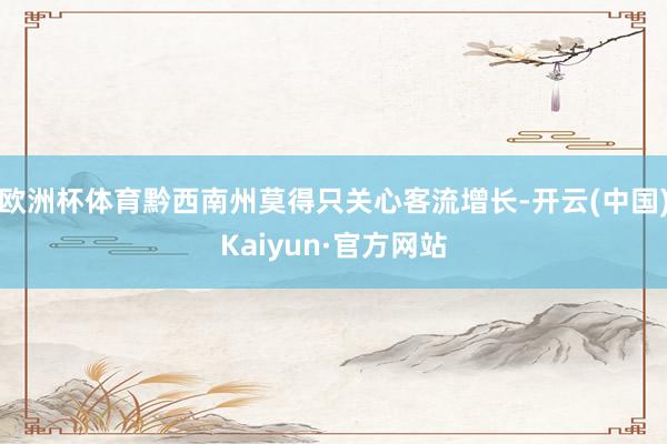 欧洲杯体育黔西南州莫得只关心客流增长-开云(中国)Kaiyun·官方网站